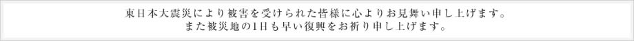 この度の東北地方太平洋沖地震により被害を受けられた皆様に心よりお見舞い申し上げます。
また被災地の1日も早い復興をお祈り申し上げます。