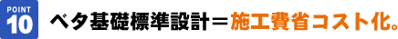 ベタ基礎標準設計＝
施工費省コスト化。