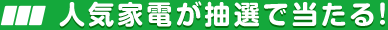 人気家電が抽選で当たる！