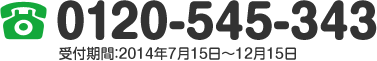 0120-543-343 受付期間：2014年7月15日～12月15日