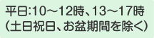 平日：10～12時、13～17時（土日祝日、お盆期間を除く）