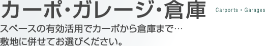 カーポ・ガレージ・倉庫　スペースの有効活用でカーポから倉庫まで・・・敷地に併せてお選びください。