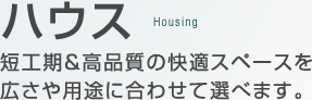 ハウス　短後期&高品質の快適スペースを広さや用途に合わせて選べます。