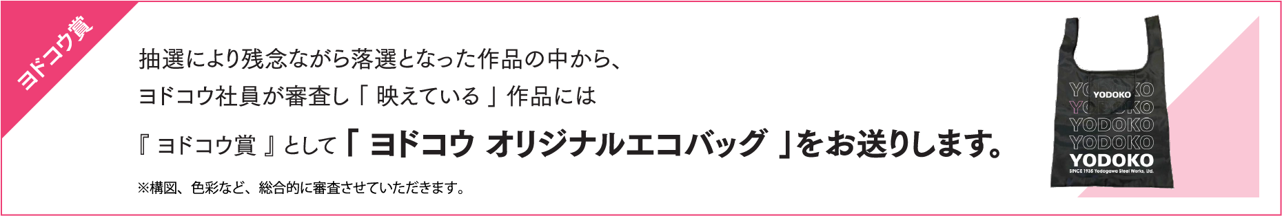 抽選により残念ながら落選となった作品の中から、
ヨドコウ社員が審査し 「 映えている 」 作品には『 ヨドコウ賞 』 として「 ヨドコウ オリジナルエコバッグ 」をお送りします。