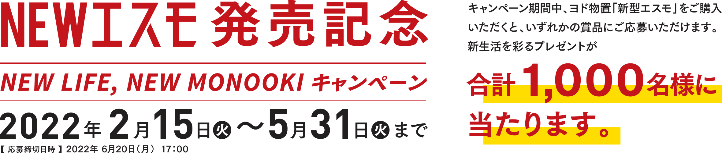 NEWエスモ発売記念キャンペーン キャンペーン期間中、ヨド物置「新型エスモ」をご購入いただくと、いずれかの賞品にご応募いただけます。
新生活を彩るプレゼントが合計1,000名様に当たります。2022年 2月15日火~5月31日火まで