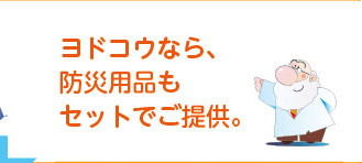 ヨドコウなら、防災用品もセットでご提供。