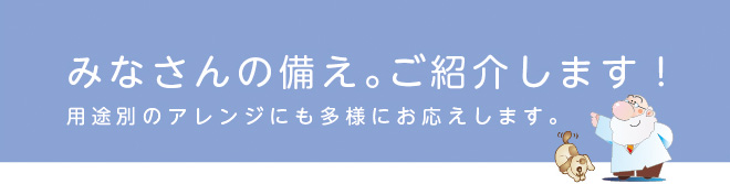 みなさんの備え。ご紹介します！用途別のアレンジにも多様にお応えします。