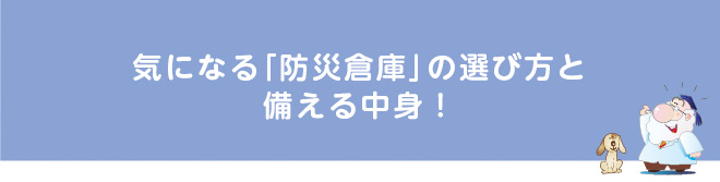 気になる「防災倉庫」の選び方と備える中身！