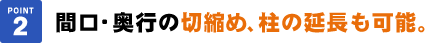 間口・奥行の切縮め、柱の延長も可能。