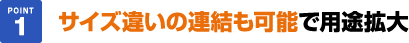 サイズ違いの連結も可能で用途拡大