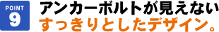 アンカーボルトが見えないすっきりとしたデザイン。