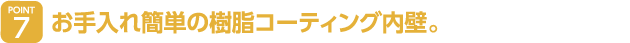 お手入れ簡単の樹脂コーティング内壁。