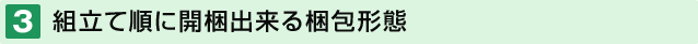 3.組立て順に開梱出来る梱包形態