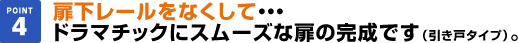 扉下レールをなくして・・・ドラマチックにスムーズな扉の完成です。（引き戸タイプ）