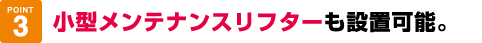 小型メンテナンスリフターも設置可能。