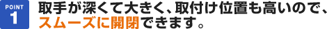 取手が深くて大きく、取付け位置も高いので、スムーズに開閉できます。