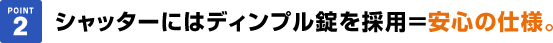 シャッターにはディンプル錠を採用＝安心の仕様。