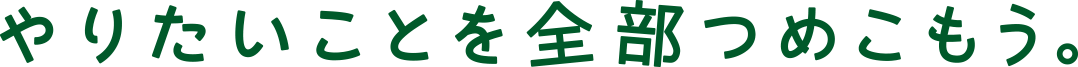 やりたいことを全部つめこもう。