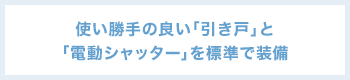 使い勝手の良い「引き戸」と「電動シャッター」を標準で装備