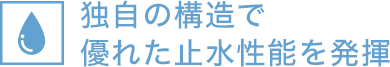 独自の構造で優れた止水性能を発揮